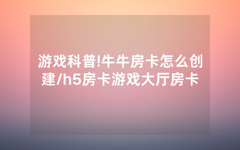 游戏科普!牛牛房卡怎么创建/h5房卡游戏大厅房卡