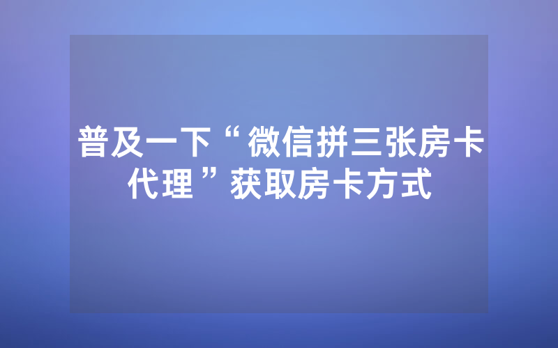 普及一下“微信拼三张房卡代理”获取房卡方式