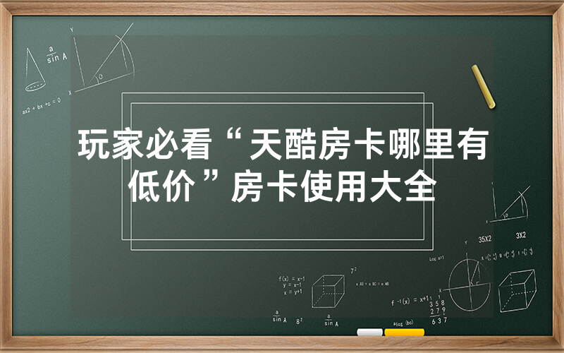 玩家必看“天酷房卡哪里有低价”房卡使用大全