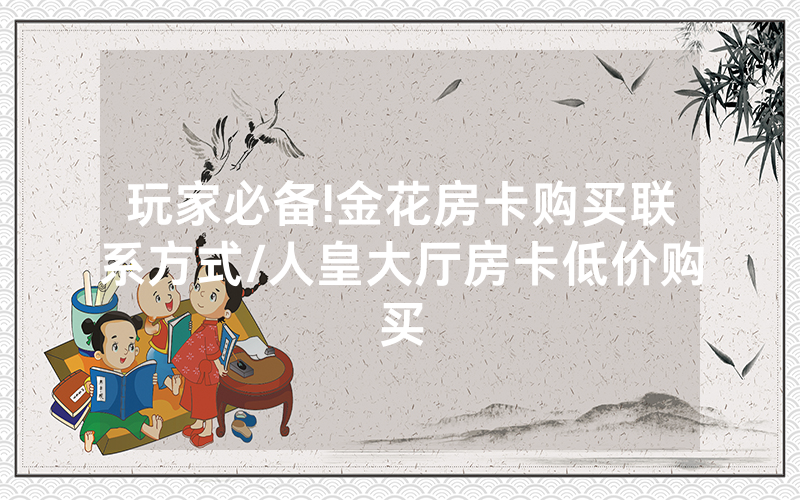 玩家必备!金花房卡购买联系方式/人皇大厅房卡低价购买