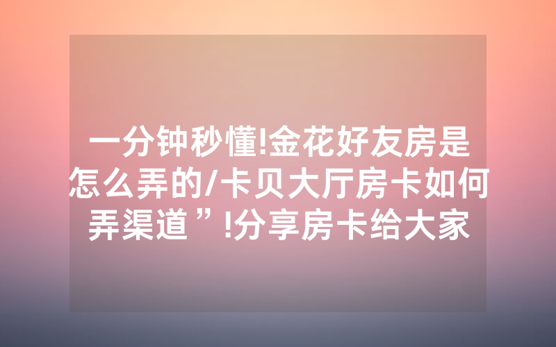 一分钟秒懂!金花好友房是怎么弄的/卡贝大厅房卡如何弄渠道”!分享房卡给大家