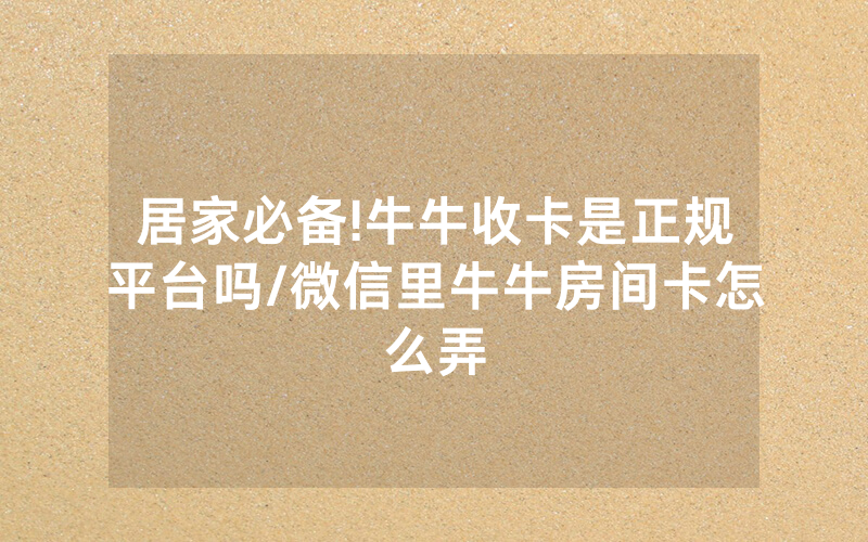 居家必备!牛牛收卡是正规平台吗/微信里牛牛房间卡怎么弄