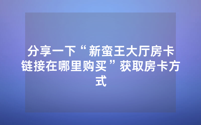 分享一下“新蛮王大厅房卡链接在哪里购买”获取房卡方式