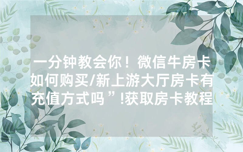 一分钟教会你！微信牛房卡如何购买/新上游大厅房卡有充值方式吗”!获取房卡教程-知乎
