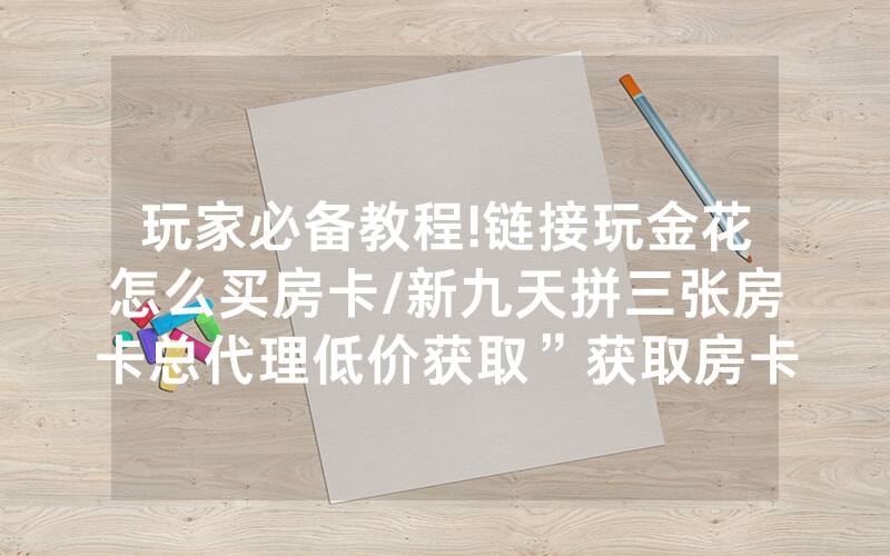 玩家必备教程!链接玩金花怎么买房卡/新九天拼三张房卡总代理低价获取”获取房卡教程-知乎
