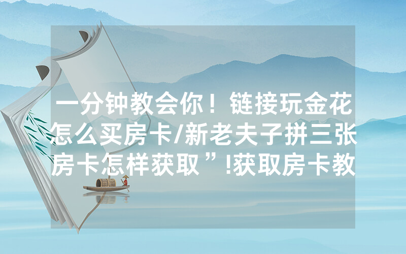 一分钟教会你！链接玩金花怎么买房卡/新老夫子拼三张房卡怎样获取”!获取房卡教程-知乎