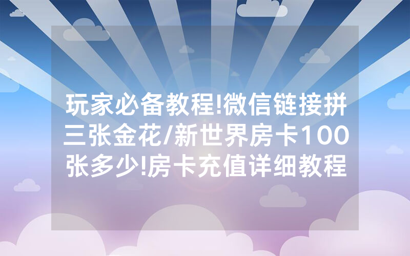 玩家必备教程!微信链接拼三张金花/新世界房卡100张多少!房卡充值详细教程