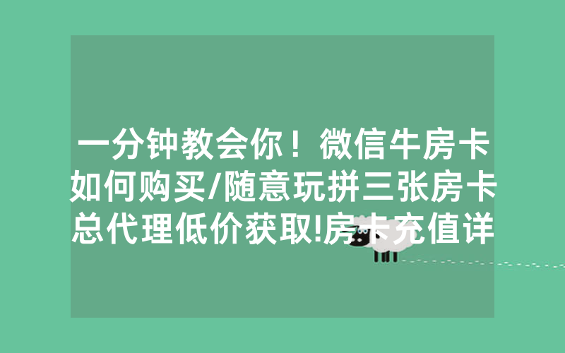 一分钟教会你！微信牛房卡如何购买/随意玩拼三张房卡总代理低价获取!房卡充值详细教程