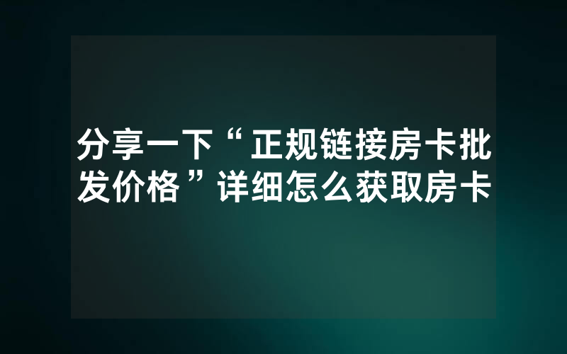 分享一下“正规链接房卡批发价格”详细怎么获取房卡