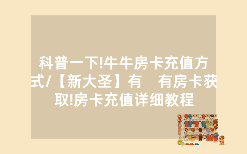 科普一下!牛牛房卡充值方式/【新大圣】有沒有房卡获取!房卡充值详细教程