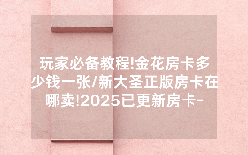玩家必备教程!金花房卡多少钱一张/新大圣正版房卡在哪卖!2025已更新房卡-知乎