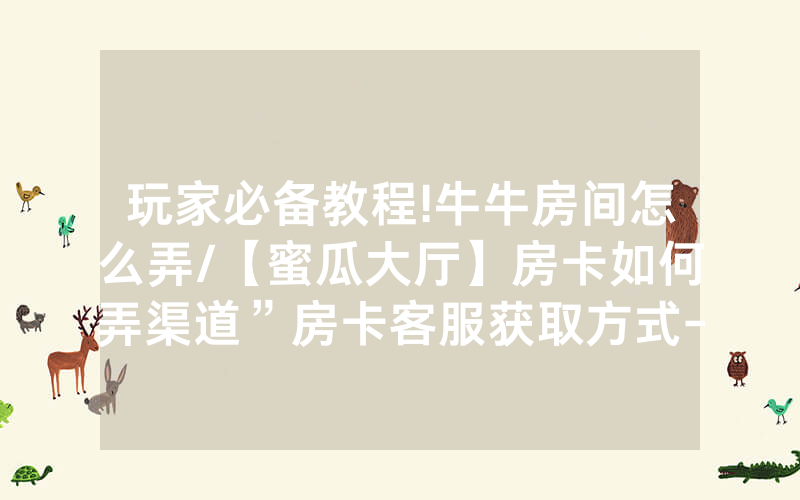 玩家必备教程!牛牛房间怎么弄/【蜜瓜大厅】房卡如何弄渠道”房卡客服获取方式-知乎