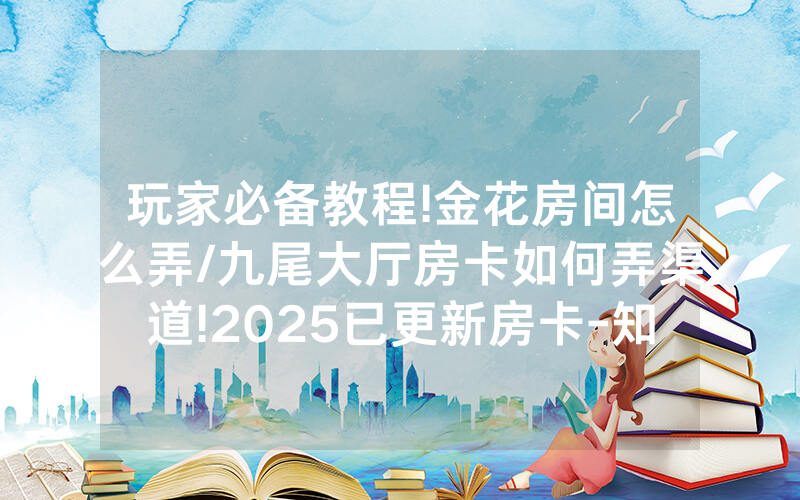 玩家必备教程!金花房间怎么弄/九尾大厅房卡如何弄渠道!2025已更新房卡-知乎