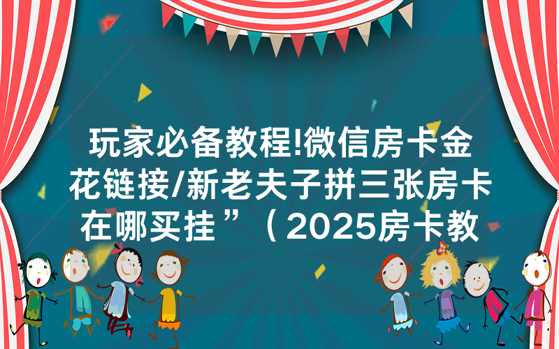 玩家必备教程!微信房卡金花链接/新老夫子拼三张房卡在哪买挂”（2025房卡教程)-知乎