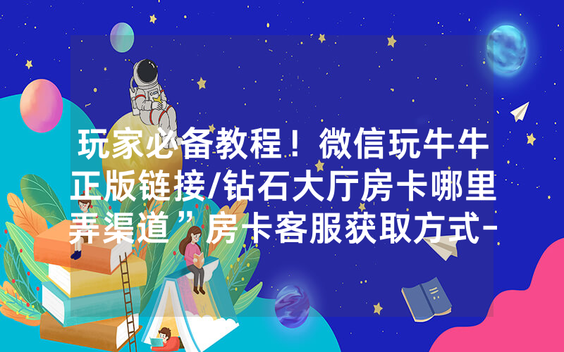 玩家必备教程！微信玩牛牛正版链接/钻石大厅房卡哪里弄渠道”房卡客服获取方式-知乎
