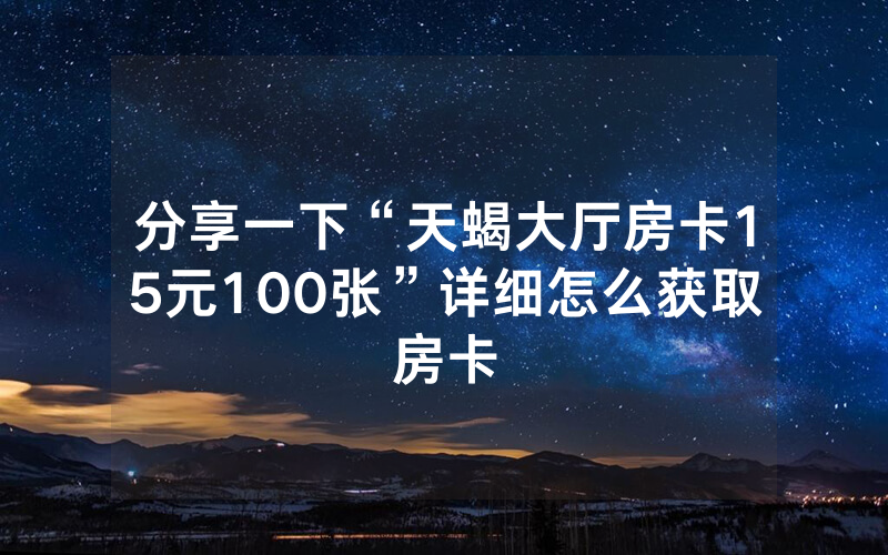 分享一下“天蝎大厅房卡15元100张”详细怎么获取房卡