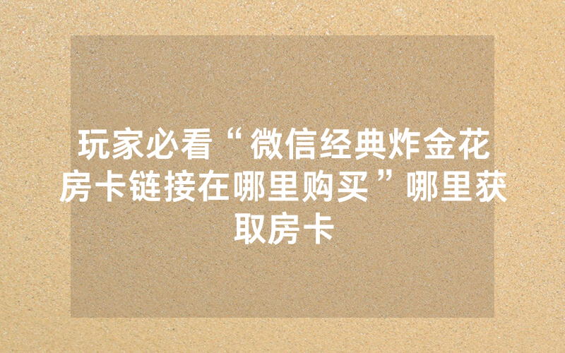 玩家必看“微信经典炸金花房卡链接在哪里购买”哪里获取房卡