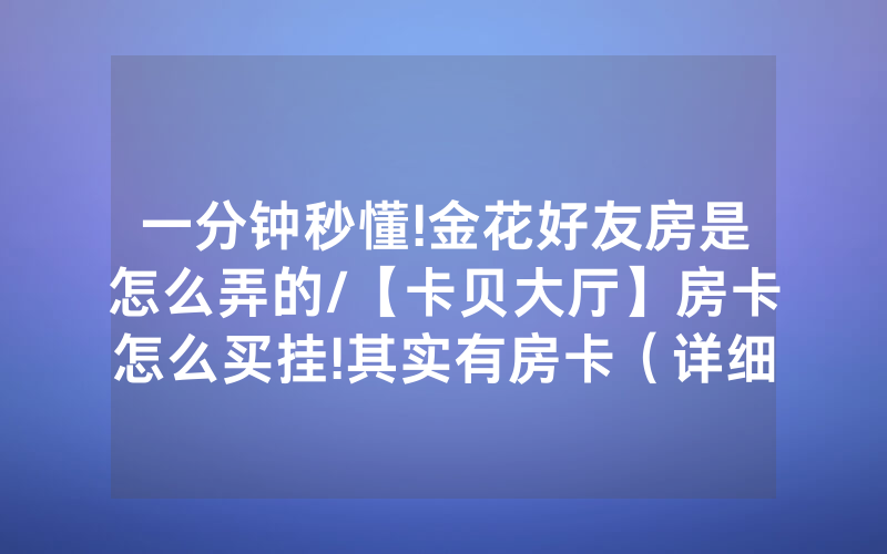 一分钟秒懂!金花好友房是怎么弄的/【卡贝大厅】房卡怎么买挂!其实有房卡（详细教程）