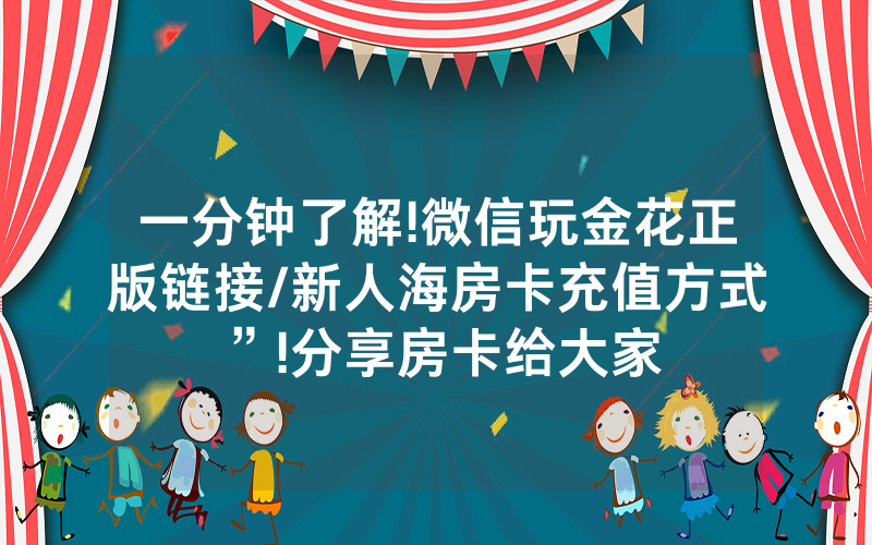 一分钟了解!微信玩金花正版链接/新人海房卡充值方式”!分享房卡给大家