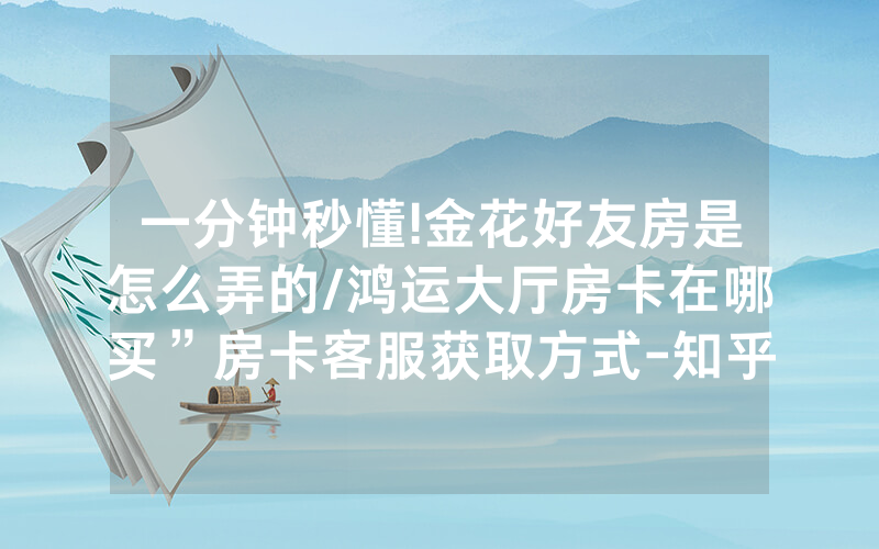 一分钟秒懂!金花好友房是怎么弄的/鸿运大厅房卡在哪买”房卡客服获取方式-知乎