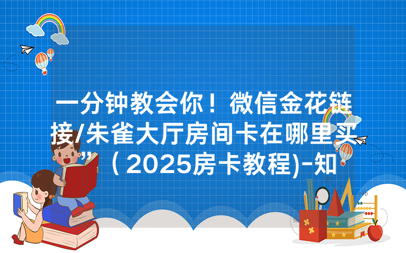 一分钟教会你！微信金花链接/朱雀大厅房间卡在哪里买”（2025房卡教程)-知乎