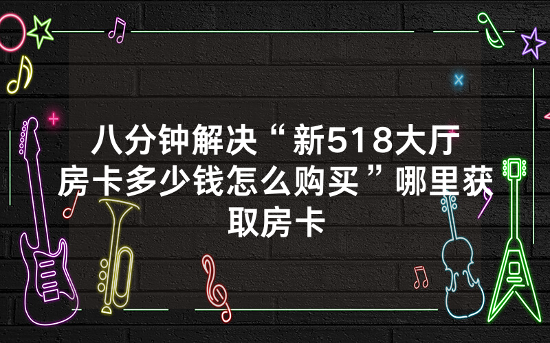八分钟解决“新518大厅房卡多少钱怎么购买”哪里获取房卡