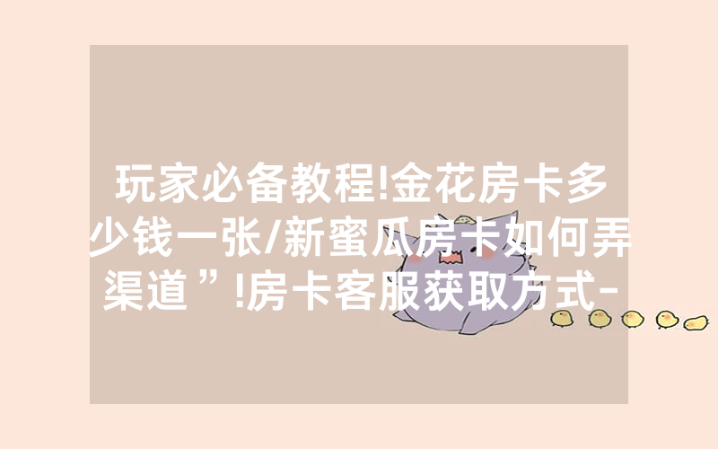 玩家必备教程!金花房卡多少钱一张/新蜜瓜房卡如何弄渠道”!房卡客服获取方式-知乎