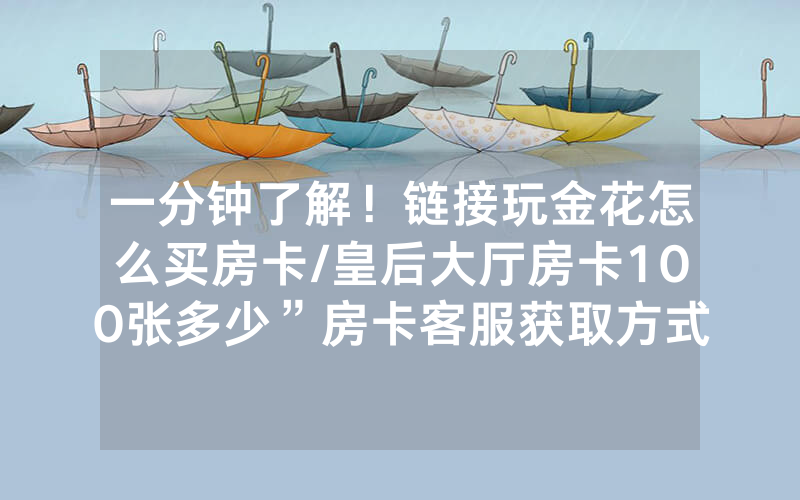 一分钟了解！链接玩金花怎么买房卡/皇后大厅房卡100张多少”房卡客服获取方式-知乎
