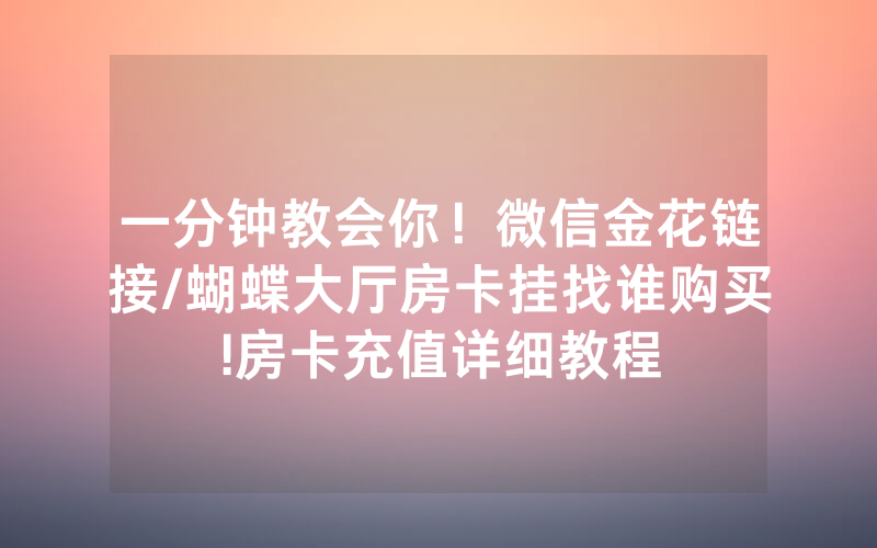 一分钟教会你！微信金花链接/蝴蝶大厅房卡挂找谁购买!房卡充值详细教程