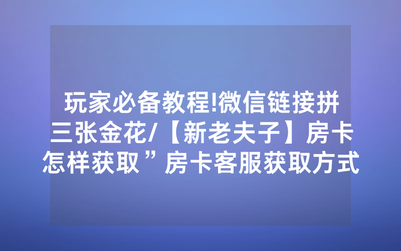 玩家必备教程!微信链接拼三张金花/【新老夫子】房卡怎样获取”房卡客服获取方式-知乎