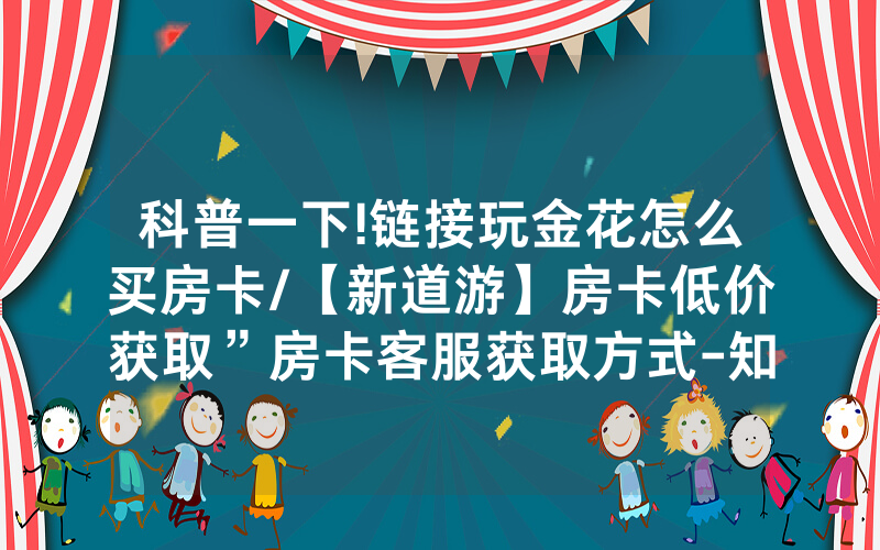 科普一下!链接玩金花怎么买房卡/【新道游】房卡低价获取”房卡客服获取方式-知乎