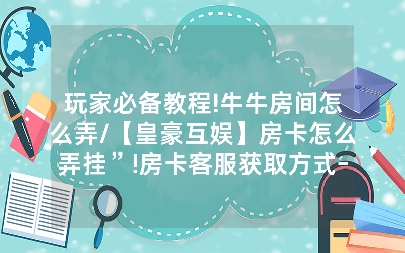 玩家必备教程!牛牛房间怎么弄/【皇豪互娱】房卡怎么弄挂”!房卡客服获取方式-知乎