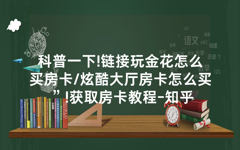 科普一下!链接玩金花怎么买房卡/炫酷大厅房卡怎么买”!获取房卡教程-知乎