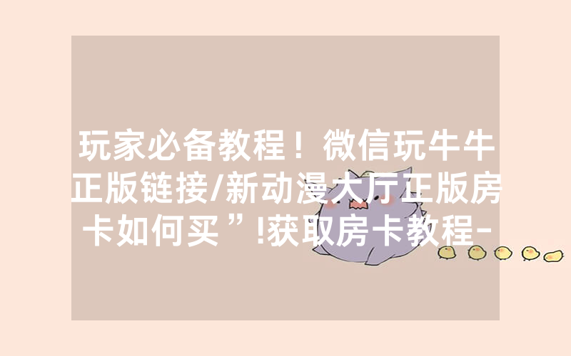 玩家必备教程！微信玩牛牛正版链接/新动漫大厅正版房卡如何买”!获取房卡教程-知乎