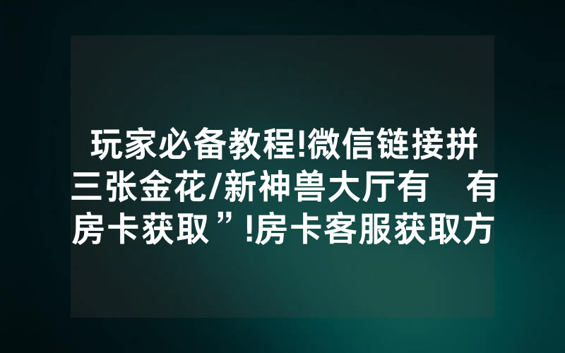 玩家必备教程!微信链接拼三张金花/新神兽大厅有沒有房卡获取”!房卡客服获取方式-知乎