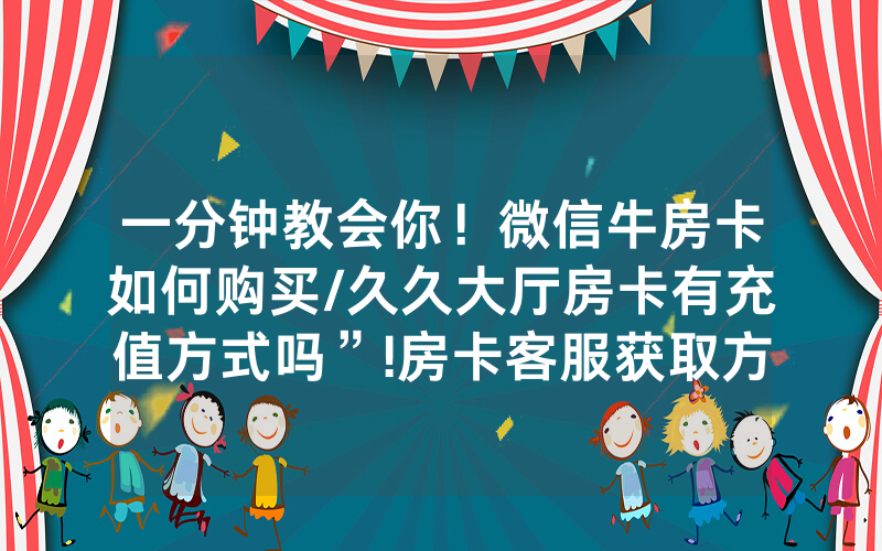 一分钟教会你！微信牛房卡如何购买/久久大厅房卡有充值方式吗”!房卡客服获取方式-知乎