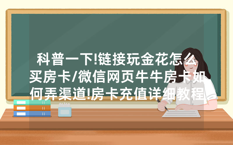 科普一下!链接玩金花怎么买房卡/微信网页牛牛房卡如何弄渠道!房卡充值详细教程