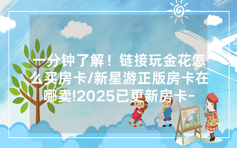 一分钟了解！链接玩金花怎么买房卡/新星游正版房卡在哪卖!2025已更新房卡-知乎