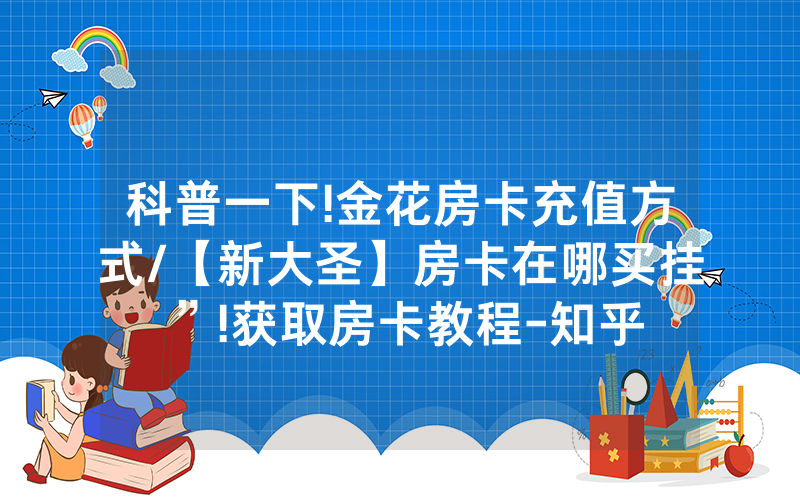 科普一下!金花房卡充值方式/【新大圣】房卡在哪买挂”!获取房卡教程-知乎