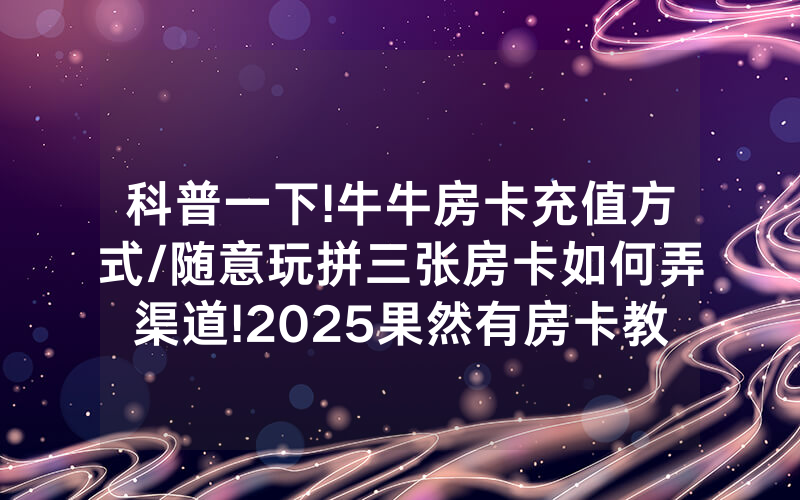科普一下!牛牛房卡充值方式/随意玩拼三张房卡如何弄渠道!2025果然有房卡教程