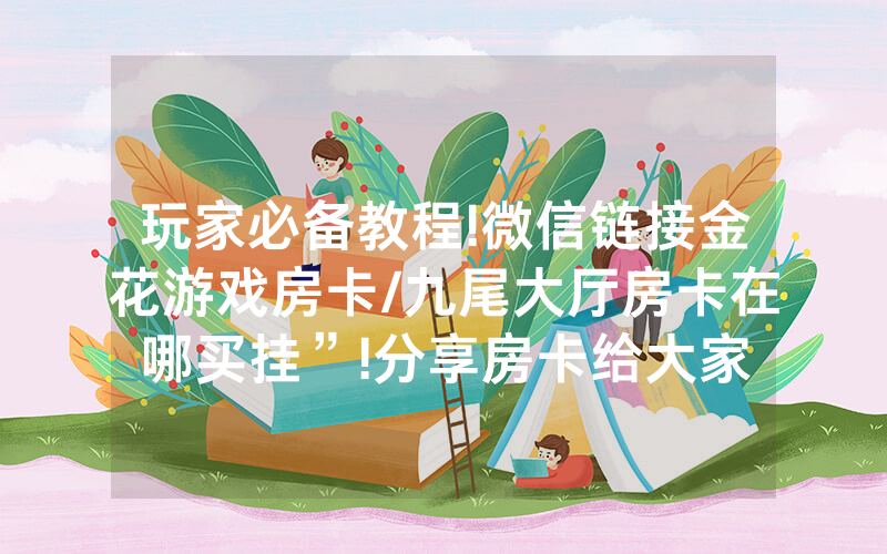 玩家必备教程!微信链接金花游戏房卡/九尾大厅房卡在哪买挂”!分享房卡给大家