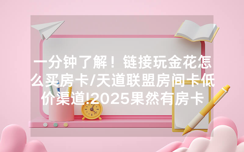 一分钟了解！链接玩金花怎么买房卡/天道联盟房间卡低价渠道!2025果然有房卡教程