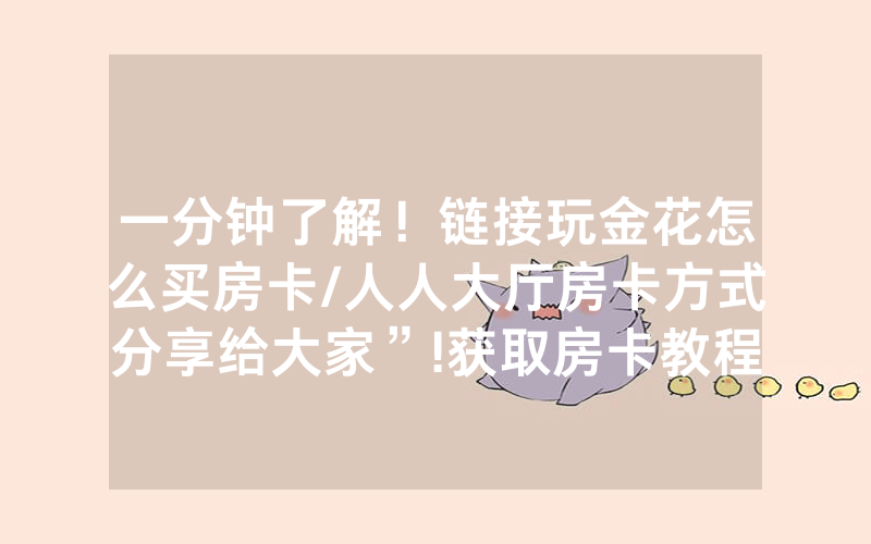 一分钟了解！链接玩金花怎么买房卡/人人大厅房卡方式分享给大家”!获取房卡教程-知乎