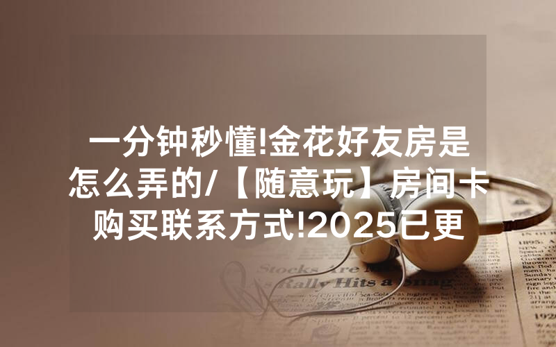 一分钟秒懂!金花好友房是怎么弄的/【随意玩】房间卡购买联系方式!2025已更新房卡-知乎