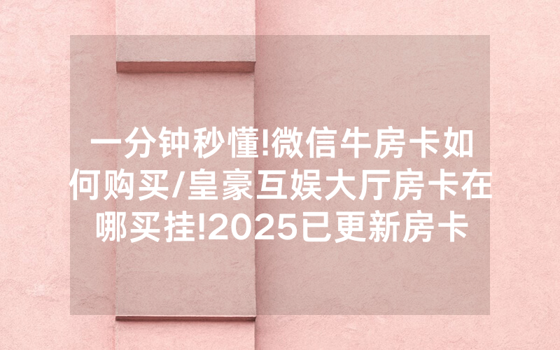 一分钟秒懂!微信牛房卡如何购买/皇豪互娱大厅房卡在哪买挂!2025已更新房卡-知乎