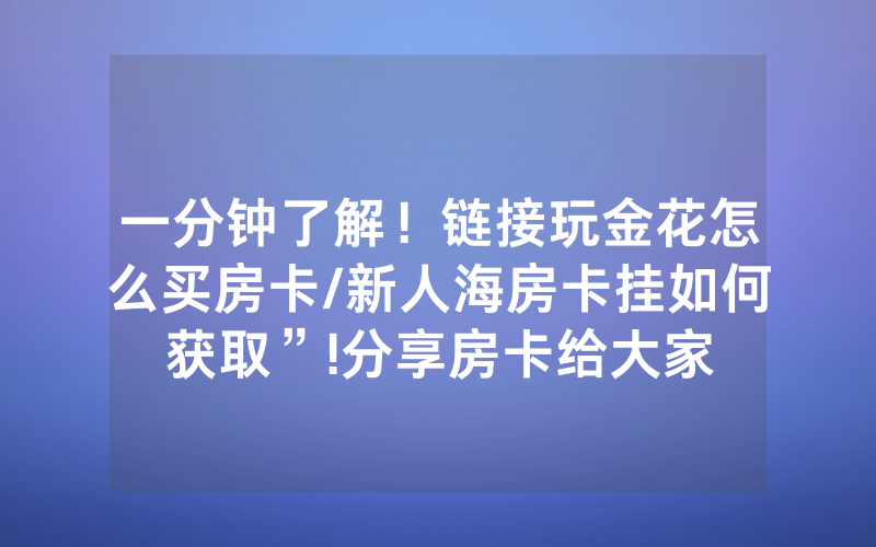 一分钟了解！链接玩金花怎么买房卡/新人海房卡挂如何获取”!分享房卡给大家