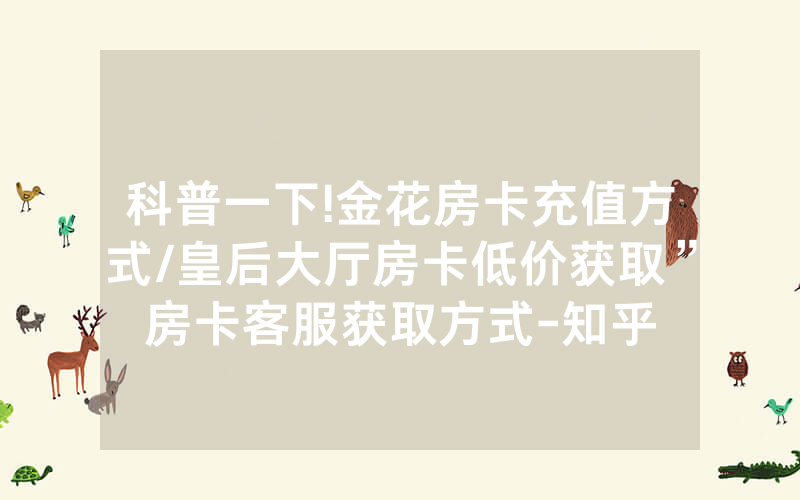 科普一下!金花房卡充值方式/皇后大厅房卡低价获取”房卡客服获取方式-知乎