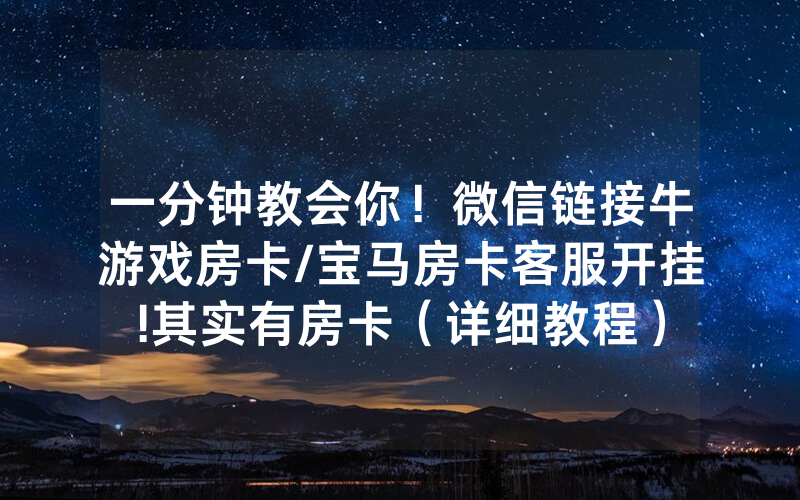 一分钟教会你！微信链接牛游戏房卡/宝马房卡客服开挂!其实有房卡（详细教程）