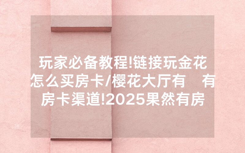 玩家必备教程!链接玩金花怎么买房卡/樱花大厅有沒有房卡渠道!2025果然有房卡教程