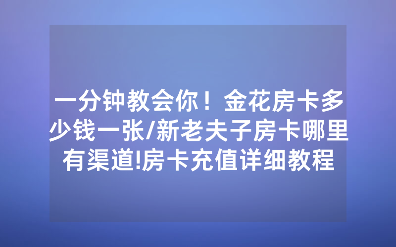 一分钟教会你！金花房卡多少钱一张/新老夫子房卡哪里有渠道!房卡充值详细教程